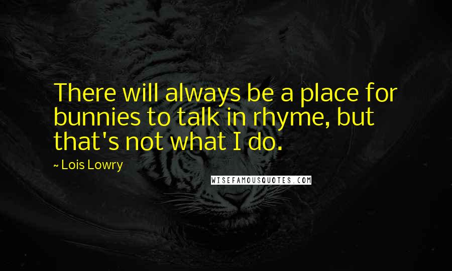 Lois Lowry Quotes: There will always be a place for bunnies to talk in rhyme, but that's not what I do.