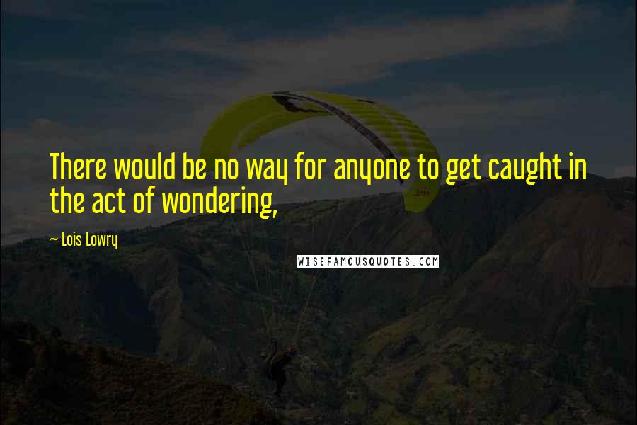 Lois Lowry Quotes: There would be no way for anyone to get caught in the act of wondering,