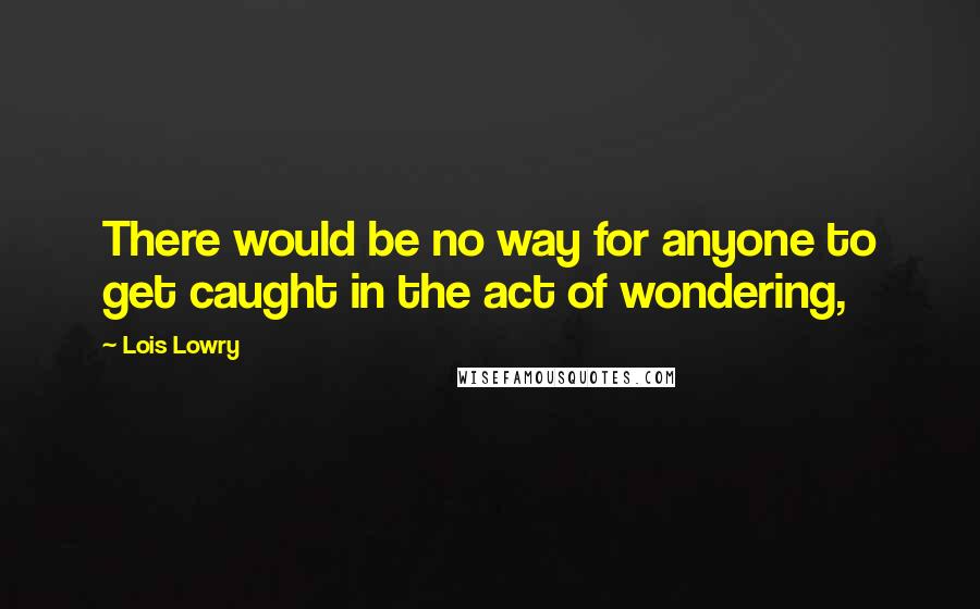 Lois Lowry Quotes: There would be no way for anyone to get caught in the act of wondering,