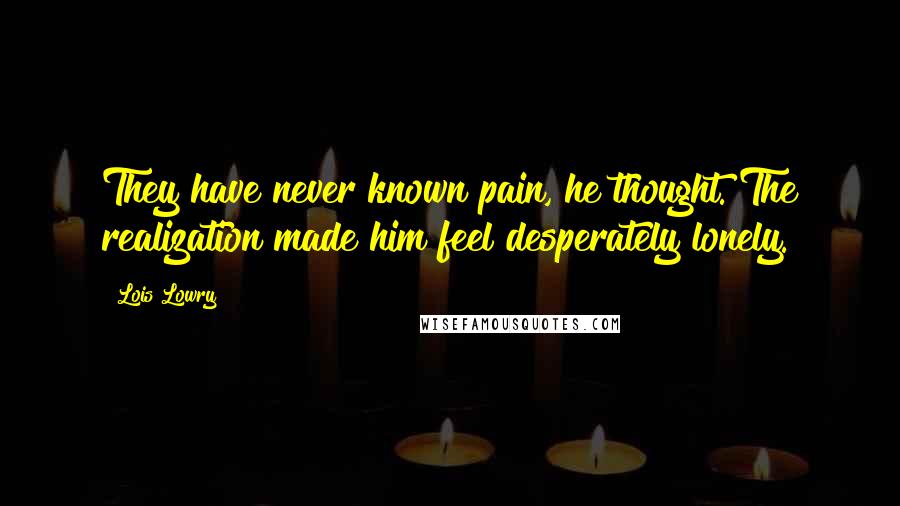 Lois Lowry Quotes: They have never known pain, he thought. The realization made him feel desperately lonely.