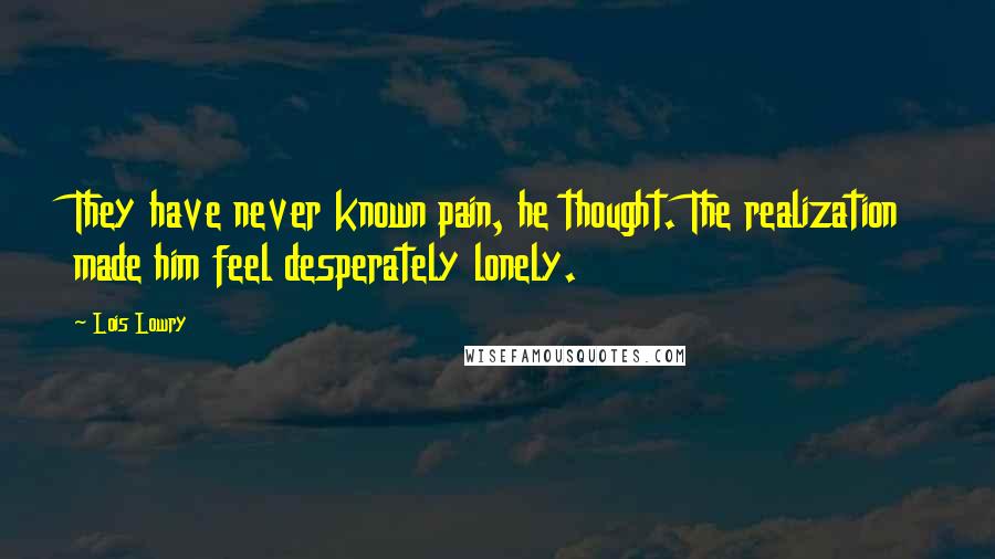 Lois Lowry Quotes: They have never known pain, he thought. The realization made him feel desperately lonely.