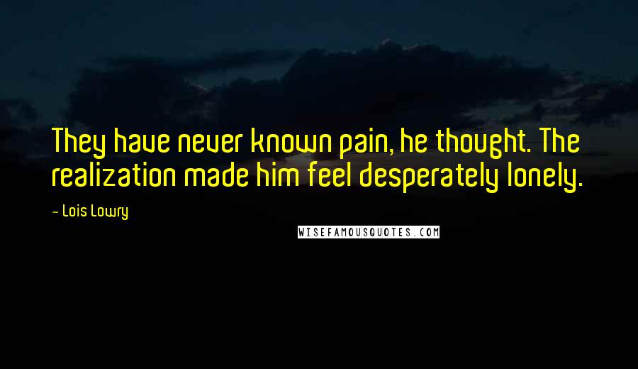 Lois Lowry Quotes: They have never known pain, he thought. The realization made him feel desperately lonely.