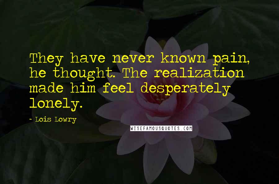 Lois Lowry Quotes: They have never known pain, he thought. The realization made him feel desperately lonely.