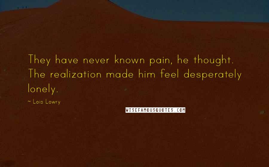 Lois Lowry Quotes: They have never known pain, he thought. The realization made him feel desperately lonely.