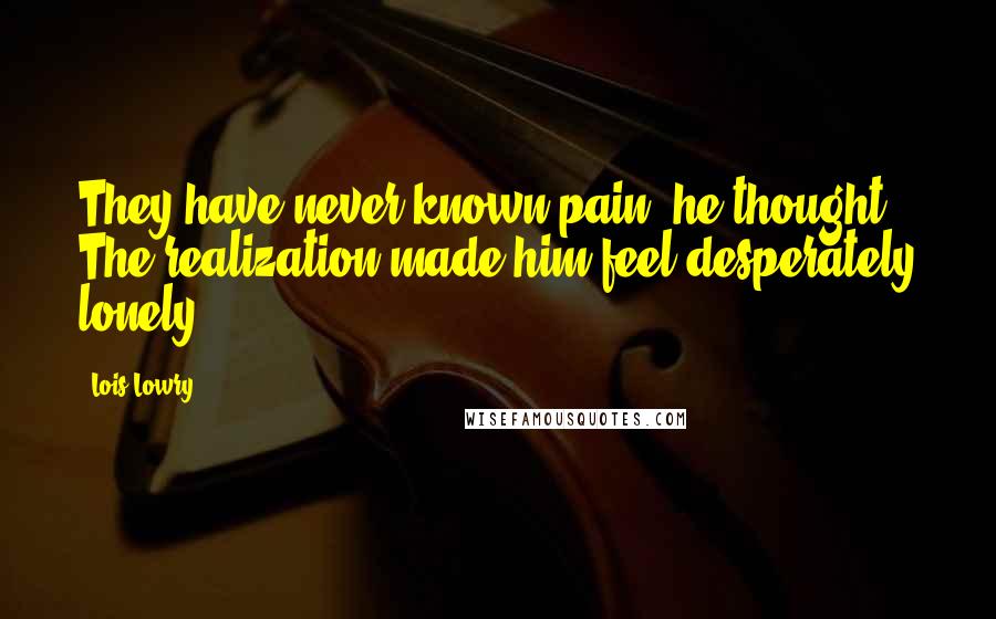 Lois Lowry Quotes: They have never known pain, he thought. The realization made him feel desperately lonely.
