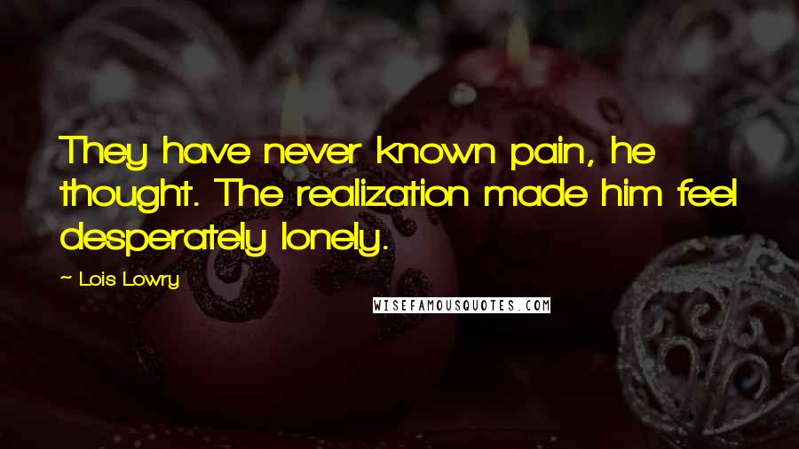 Lois Lowry Quotes: They have never known pain, he thought. The realization made him feel desperately lonely.