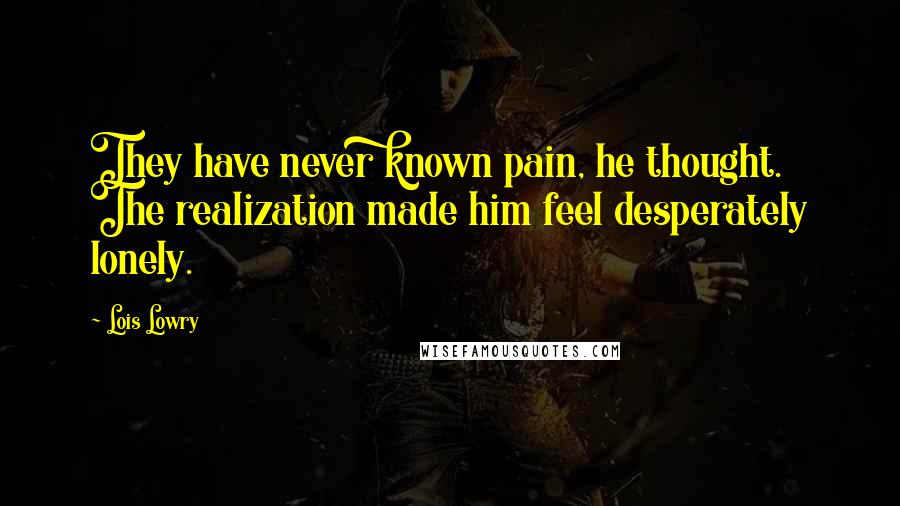 Lois Lowry Quotes: They have never known pain, he thought. The realization made him feel desperately lonely.