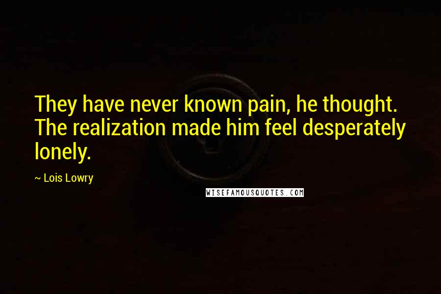 Lois Lowry Quotes: They have never known pain, he thought. The realization made him feel desperately lonely.