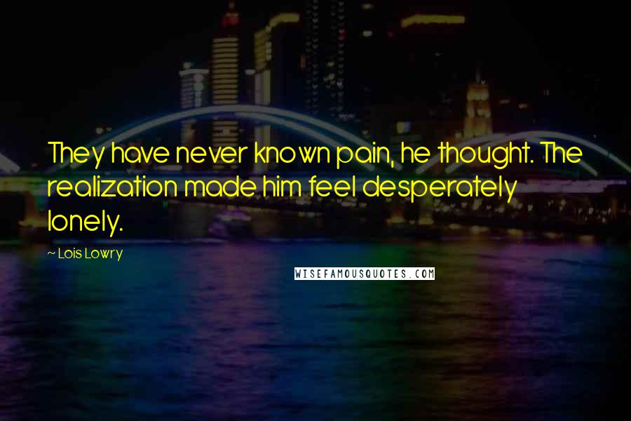 Lois Lowry Quotes: They have never known pain, he thought. The realization made him feel desperately lonely.