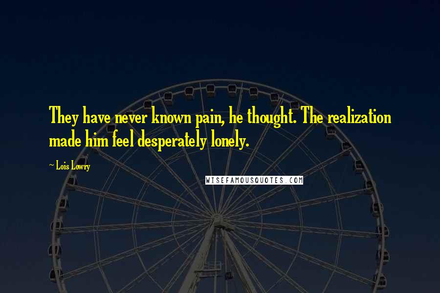 Lois Lowry Quotes: They have never known pain, he thought. The realization made him feel desperately lonely.