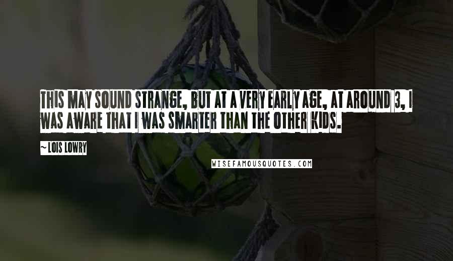 Lois Lowry Quotes: This may sound strange, but at a very early age, at around 3, I was aware that I was smarter than the other kids.