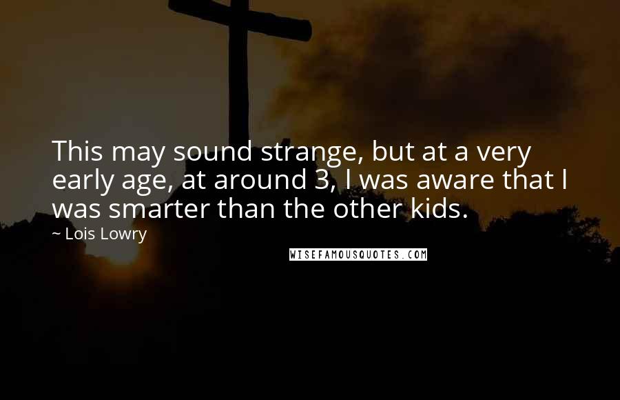 Lois Lowry Quotes: This may sound strange, but at a very early age, at around 3, I was aware that I was smarter than the other kids.