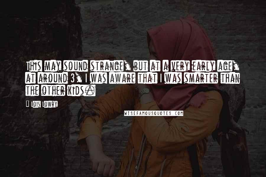 Lois Lowry Quotes: This may sound strange, but at a very early age, at around 3, I was aware that I was smarter than the other kids.