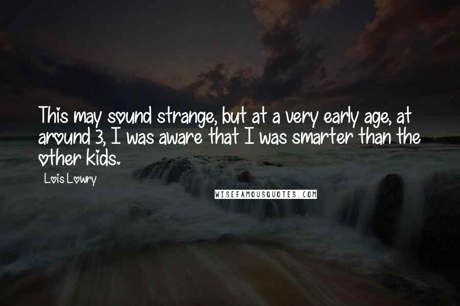 Lois Lowry Quotes: This may sound strange, but at a very early age, at around 3, I was aware that I was smarter than the other kids.