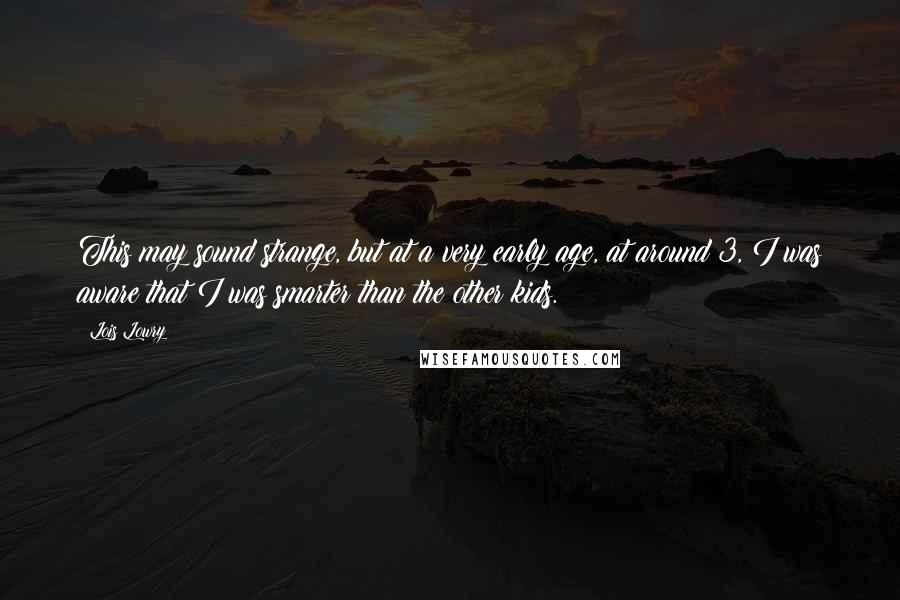 Lois Lowry Quotes: This may sound strange, but at a very early age, at around 3, I was aware that I was smarter than the other kids.