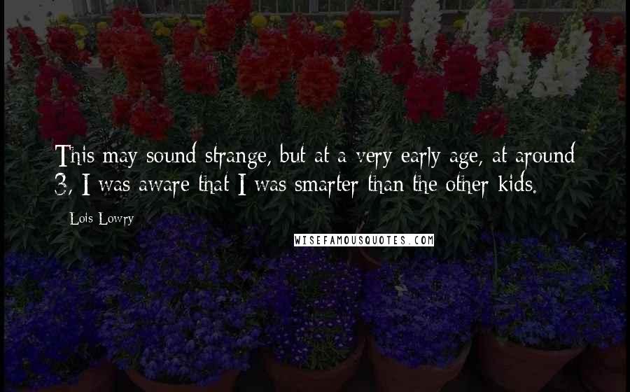 Lois Lowry Quotes: This may sound strange, but at a very early age, at around 3, I was aware that I was smarter than the other kids.