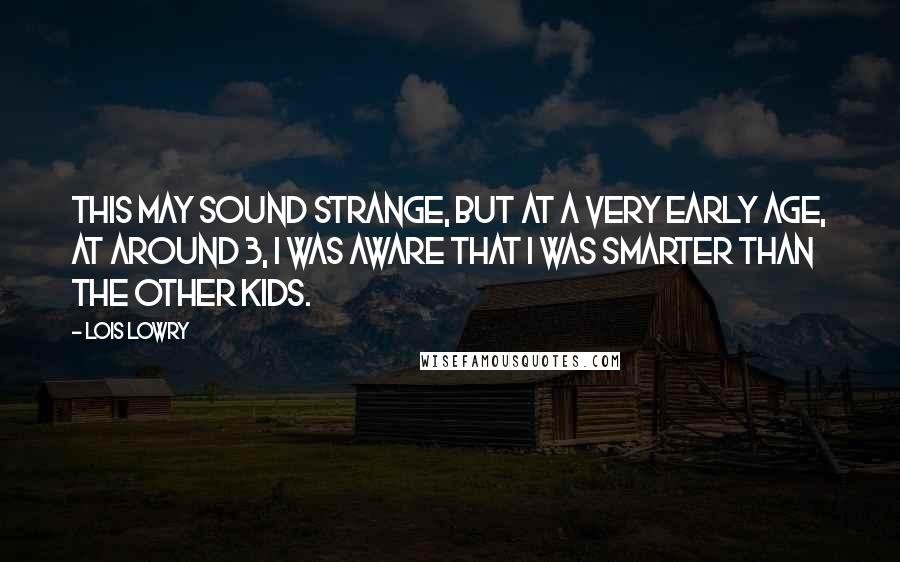 Lois Lowry Quotes: This may sound strange, but at a very early age, at around 3, I was aware that I was smarter than the other kids.