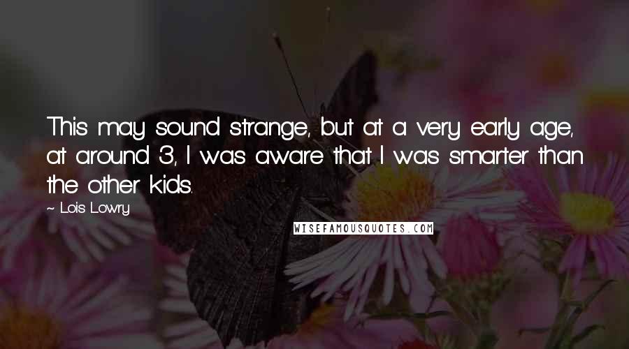 Lois Lowry Quotes: This may sound strange, but at a very early age, at around 3, I was aware that I was smarter than the other kids.