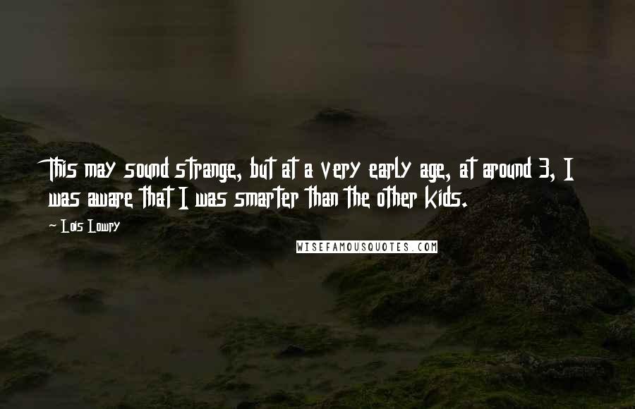 Lois Lowry Quotes: This may sound strange, but at a very early age, at around 3, I was aware that I was smarter than the other kids.