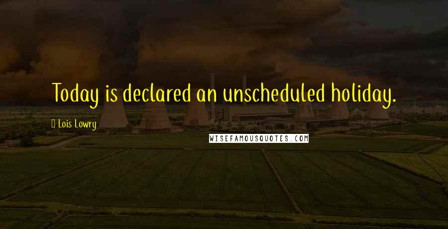 Lois Lowry Quotes: Today is declared an unscheduled holiday.