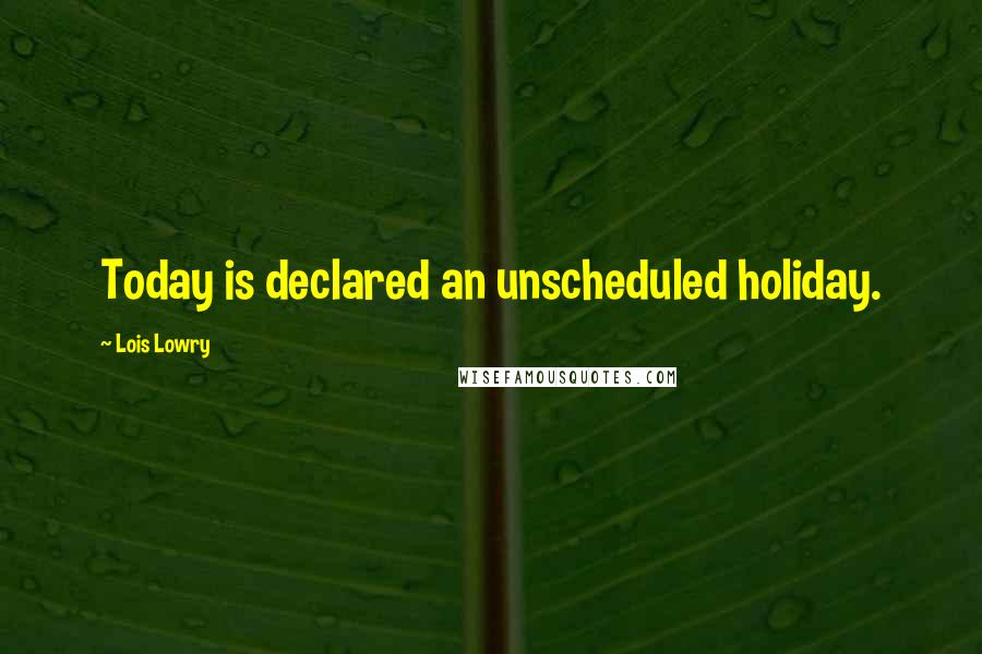 Lois Lowry Quotes: Today is declared an unscheduled holiday.