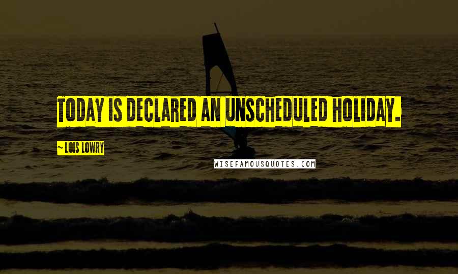 Lois Lowry Quotes: Today is declared an unscheduled holiday.