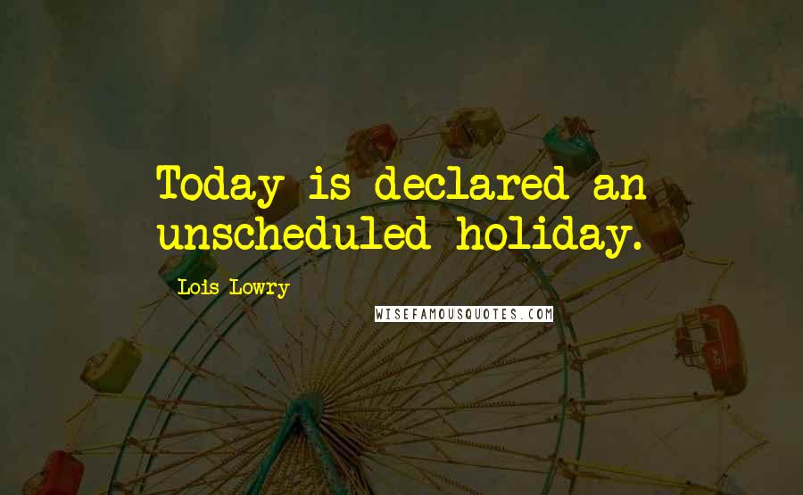 Lois Lowry Quotes: Today is declared an unscheduled holiday.