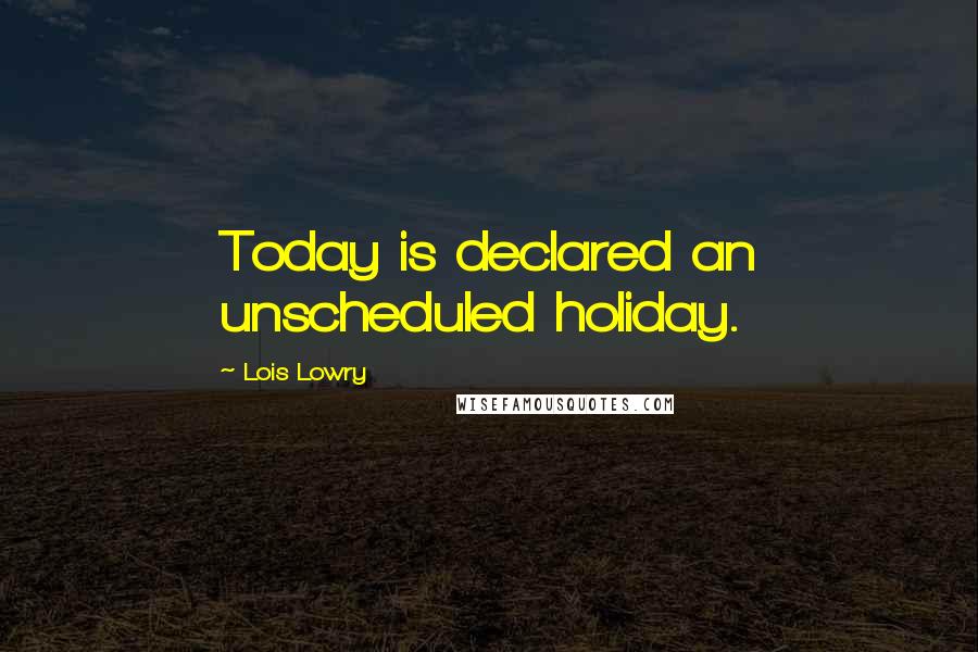 Lois Lowry Quotes: Today is declared an unscheduled holiday.