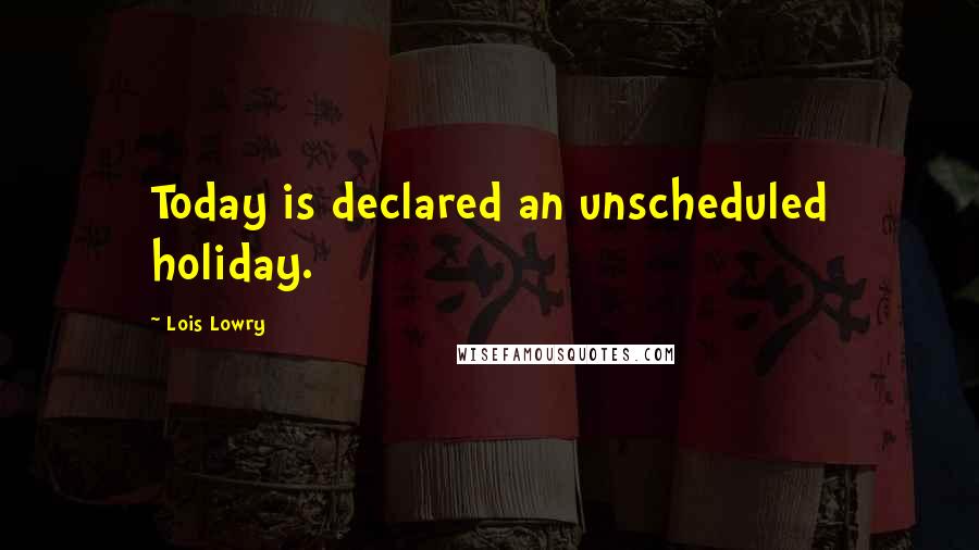 Lois Lowry Quotes: Today is declared an unscheduled holiday.