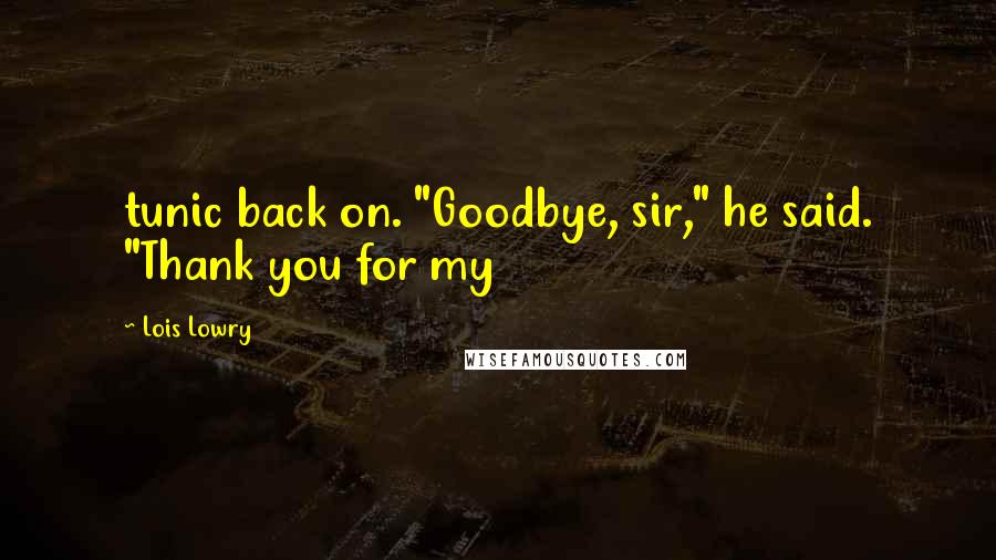 Lois Lowry Quotes: tunic back on. "Goodbye, sir," he said. "Thank you for my