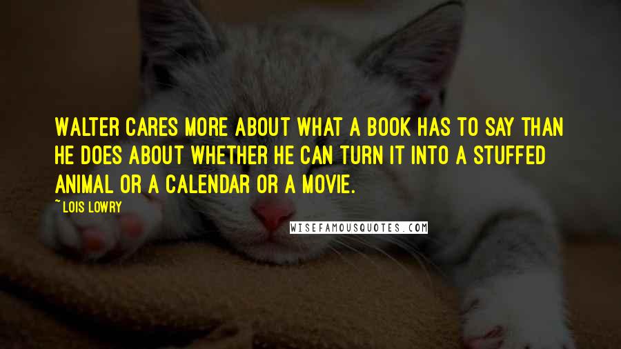 Lois Lowry Quotes: Walter cares more about what a book has to say than he does about whether he can turn it into a stuffed animal or a calendar or a movie.