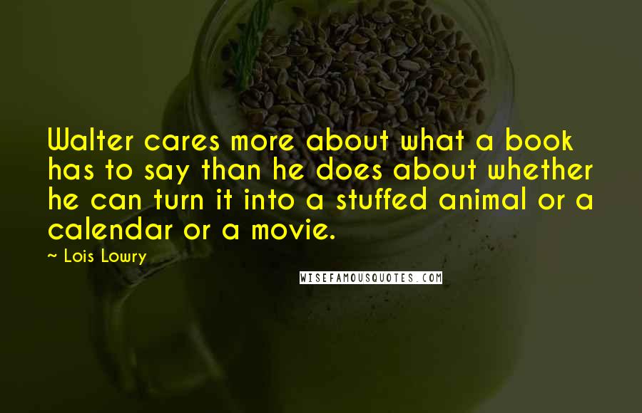 Lois Lowry Quotes: Walter cares more about what a book has to say than he does about whether he can turn it into a stuffed animal or a calendar or a movie.