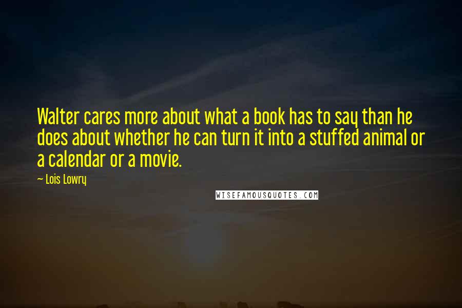 Lois Lowry Quotes: Walter cares more about what a book has to say than he does about whether he can turn it into a stuffed animal or a calendar or a movie.