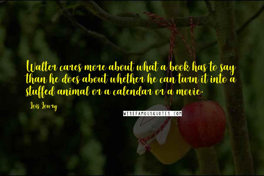 Lois Lowry Quotes: Walter cares more about what a book has to say than he does about whether he can turn it into a stuffed animal or a calendar or a movie.