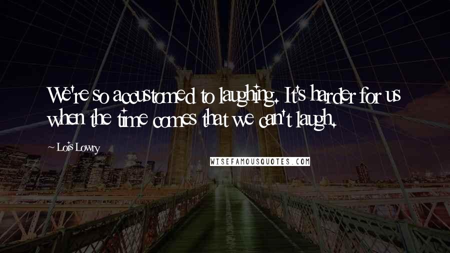 Lois Lowry Quotes: We're so accustomed to laughing. It's harder for us when the time comes that we can't laugh.