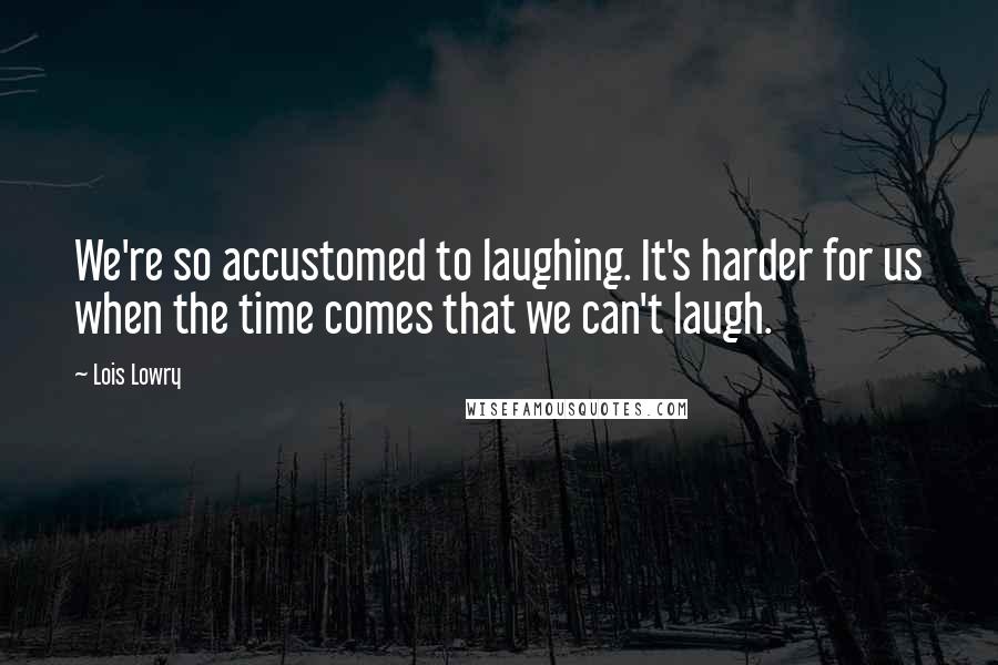 Lois Lowry Quotes: We're so accustomed to laughing. It's harder for us when the time comes that we can't laugh.