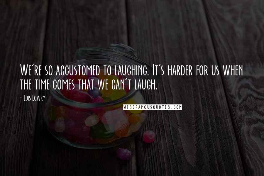 Lois Lowry Quotes: We're so accustomed to laughing. It's harder for us when the time comes that we can't laugh.