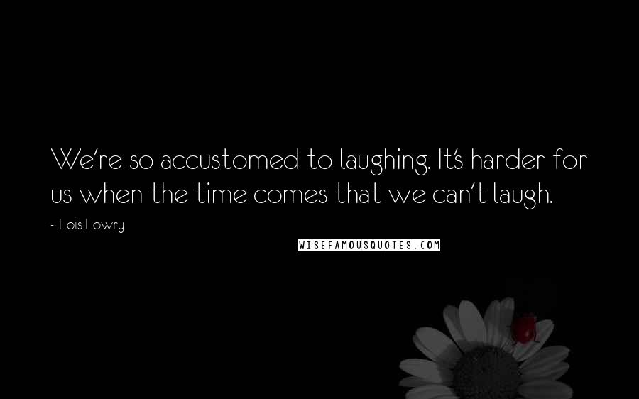 Lois Lowry Quotes: We're so accustomed to laughing. It's harder for us when the time comes that we can't laugh.