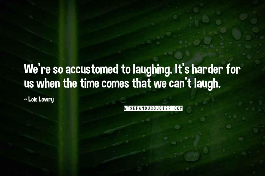 Lois Lowry Quotes: We're so accustomed to laughing. It's harder for us when the time comes that we can't laugh.