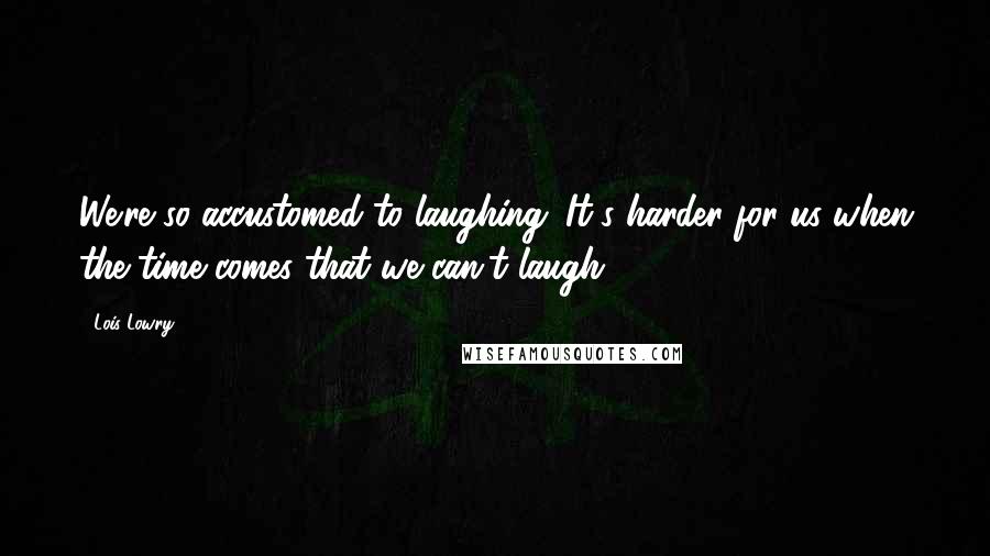 Lois Lowry Quotes: We're so accustomed to laughing. It's harder for us when the time comes that we can't laugh.