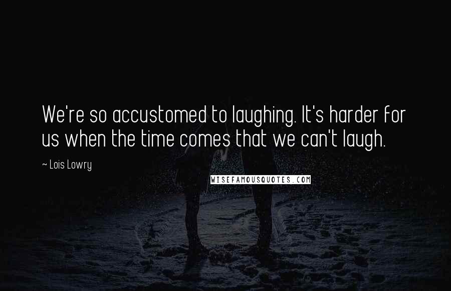 Lois Lowry Quotes: We're so accustomed to laughing. It's harder for us when the time comes that we can't laugh.