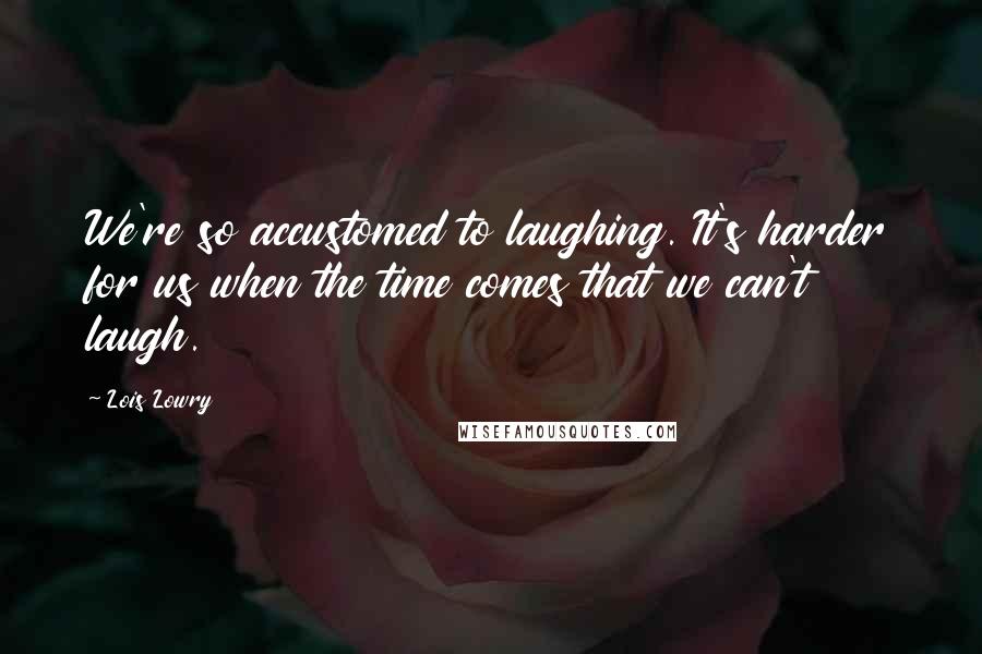 Lois Lowry Quotes: We're so accustomed to laughing. It's harder for us when the time comes that we can't laugh.