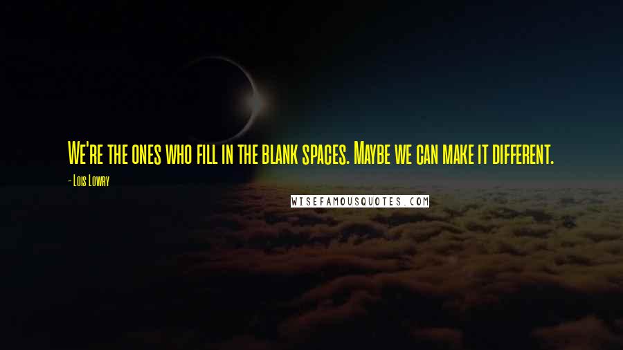 Lois Lowry Quotes: We're the ones who fill in the blank spaces. Maybe we can make it different.