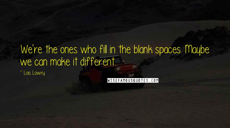 Lois Lowry Quotes: We're the ones who fill in the blank spaces. Maybe we can make it different.