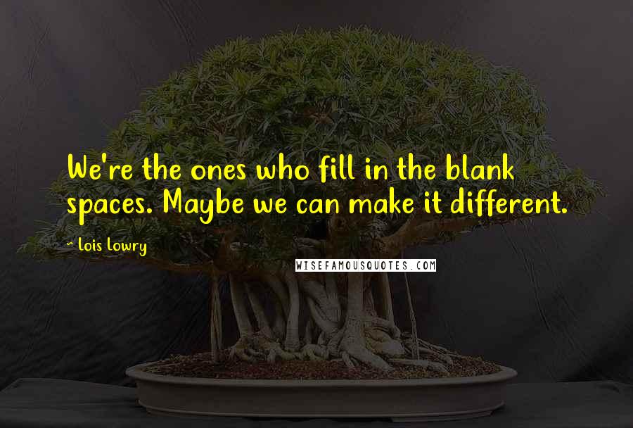 Lois Lowry Quotes: We're the ones who fill in the blank spaces. Maybe we can make it different.