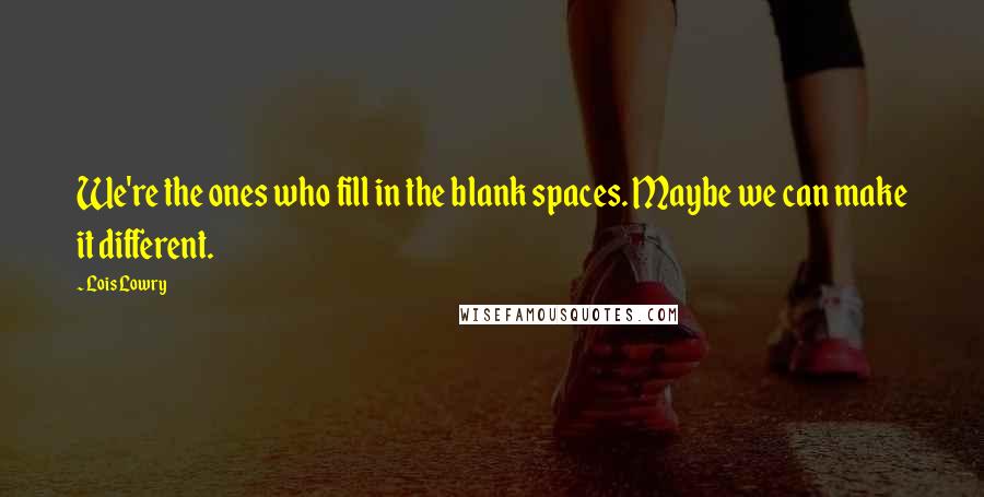 Lois Lowry Quotes: We're the ones who fill in the blank spaces. Maybe we can make it different.