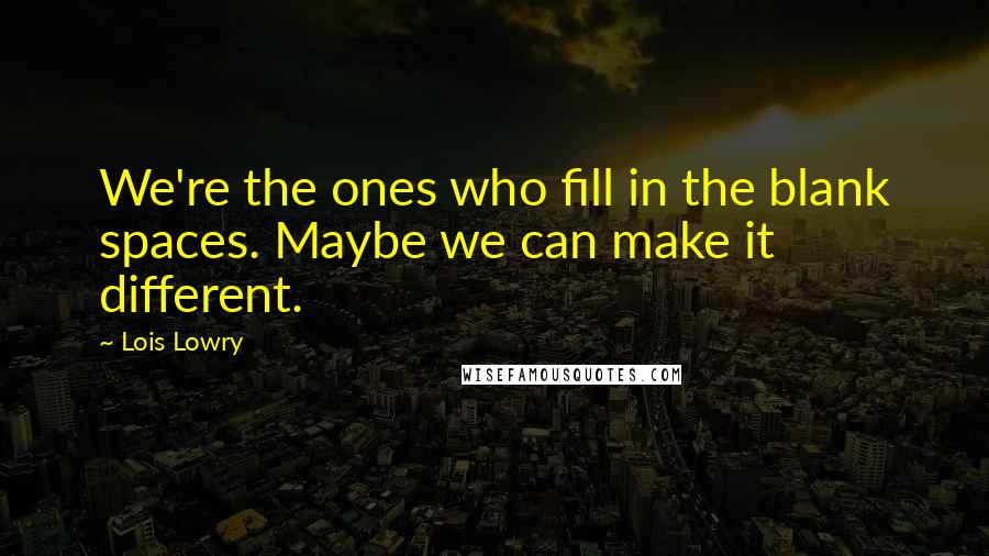 Lois Lowry Quotes: We're the ones who fill in the blank spaces. Maybe we can make it different.