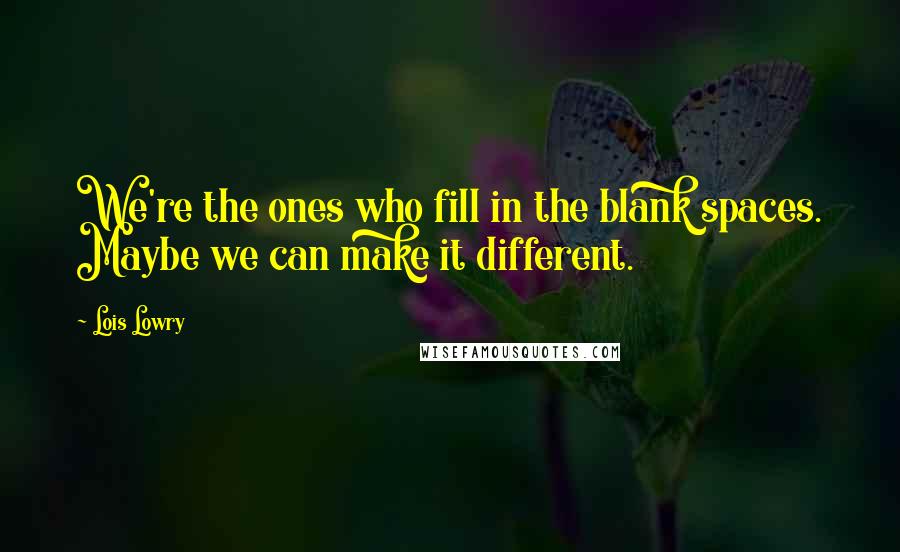 Lois Lowry Quotes: We're the ones who fill in the blank spaces. Maybe we can make it different.