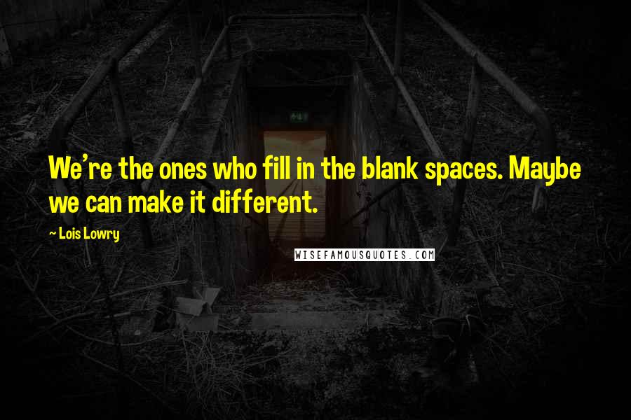 Lois Lowry Quotes: We're the ones who fill in the blank spaces. Maybe we can make it different.