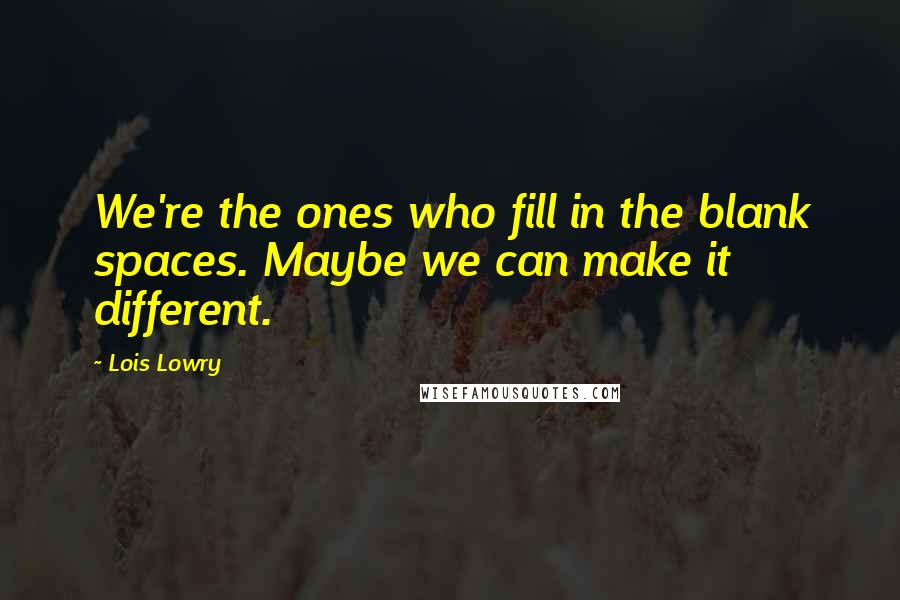 Lois Lowry Quotes: We're the ones who fill in the blank spaces. Maybe we can make it different.